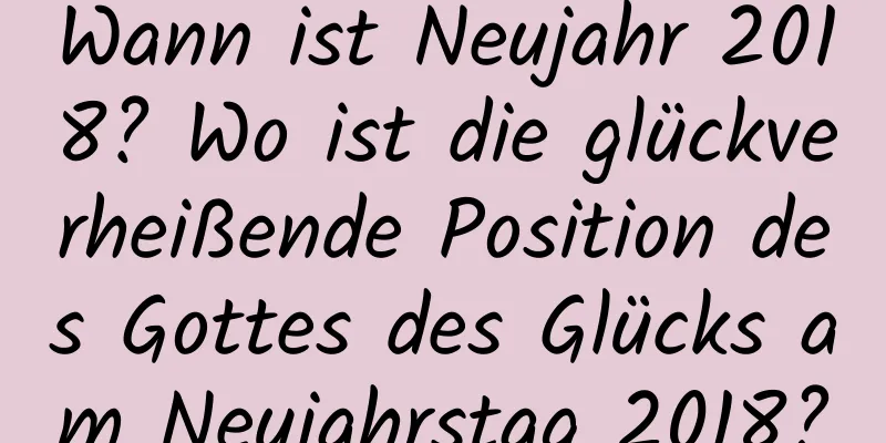 Wann ist Neujahr 2018? Wo ist die glückverheißende Position des Gottes des Glücks am Neujahrstag 2018?