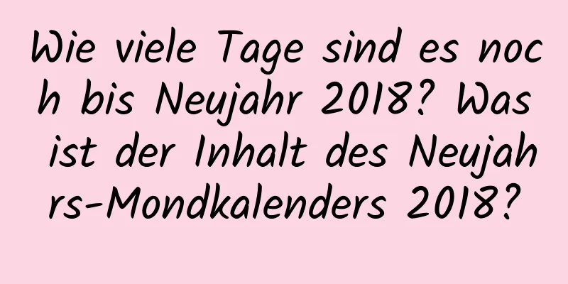 Wie viele Tage sind es noch bis Neujahr 2018? Was ist der Inhalt des Neujahrs-Mondkalenders 2018?