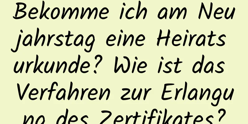 Bekomme ich am Neujahrstag eine Heiratsurkunde? Wie ist das Verfahren zur Erlangung des Zertifikates?