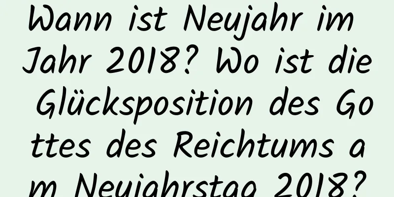 Wann ist Neujahr im Jahr 2018? Wo ist die Glücksposition des Gottes des Reichtums am Neujahrstag 2018?