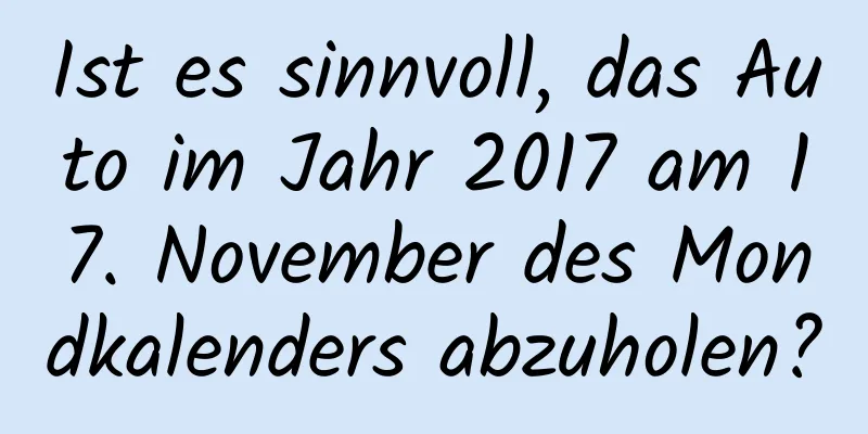 Ist es sinnvoll, das Auto im Jahr 2017 am 17. November des Mondkalenders abzuholen?