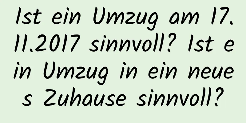 Ist ein Umzug am 17.11.2017 sinnvoll? Ist ein Umzug in ein neues Zuhause sinnvoll?