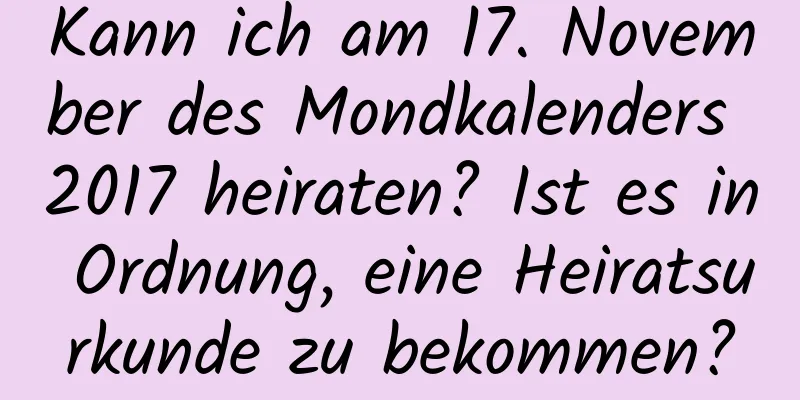 Kann ich am 17. November des Mondkalenders 2017 heiraten? Ist es in Ordnung, eine Heiratsurkunde zu bekommen?