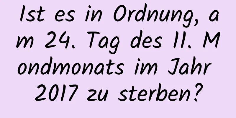 Ist es in Ordnung, am 24. Tag des 11. Mondmonats im Jahr 2017 zu sterben?