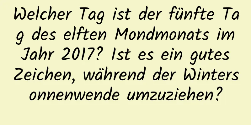 Welcher Tag ist der fünfte Tag des elften Mondmonats im Jahr 2017? Ist es ein gutes Zeichen, während der Wintersonnenwende umzuziehen?