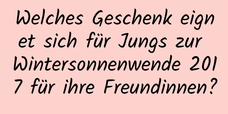 Welches Geschenk eignet sich für Jungs zur Wintersonnenwende 2017 für ihre Freundinnen?