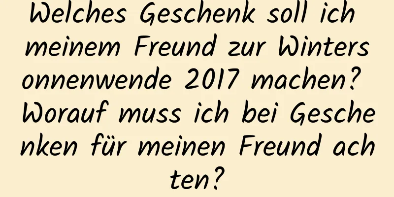 Welches Geschenk soll ich meinem Freund zur Wintersonnenwende 2017 machen? Worauf muss ich bei Geschenken für meinen Freund achten?