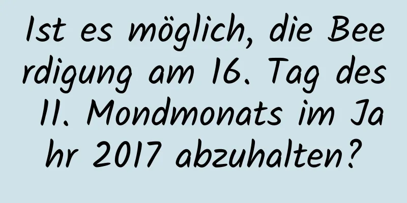 Ist es möglich, die Beerdigung am 16. Tag des 11. Mondmonats im Jahr 2017 abzuhalten?