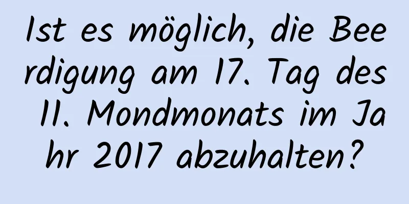 Ist es möglich, die Beerdigung am 17. Tag des 11. Mondmonats im Jahr 2017 abzuhalten?