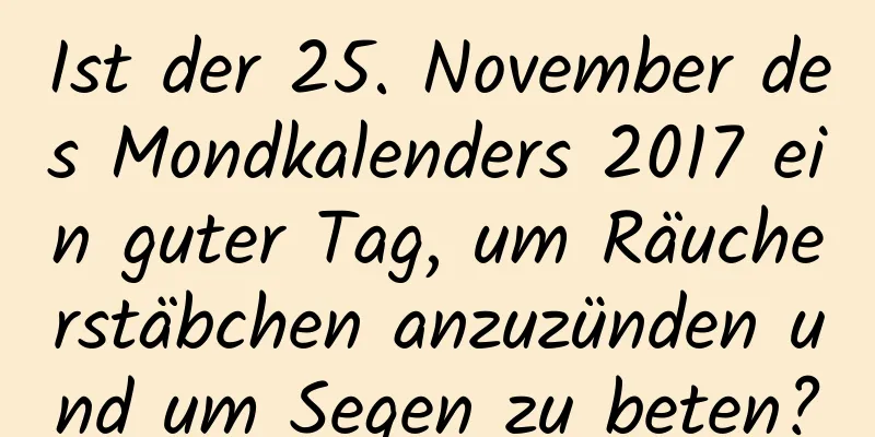 Ist der 25. November des Mondkalenders 2017 ein guter Tag, um Räucherstäbchen anzuzünden und um Segen zu beten?