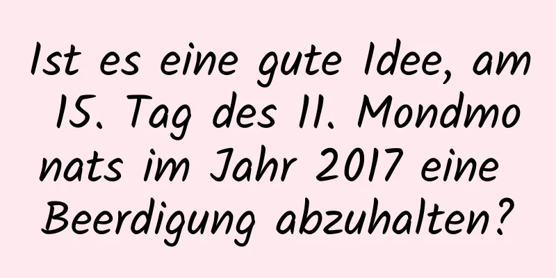 Ist es eine gute Idee, am 15. Tag des 11. Mondmonats im Jahr 2017 eine Beerdigung abzuhalten?