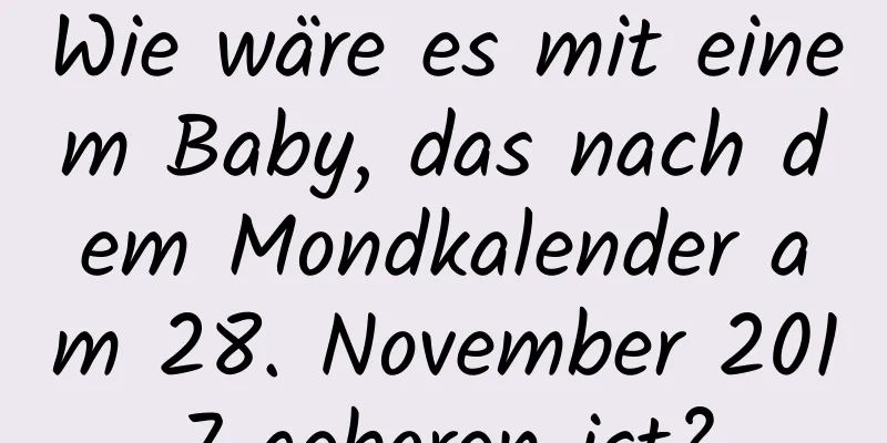 Wie wäre es mit einem Baby, das nach dem Mondkalender am 28. November 2017 geboren ist?