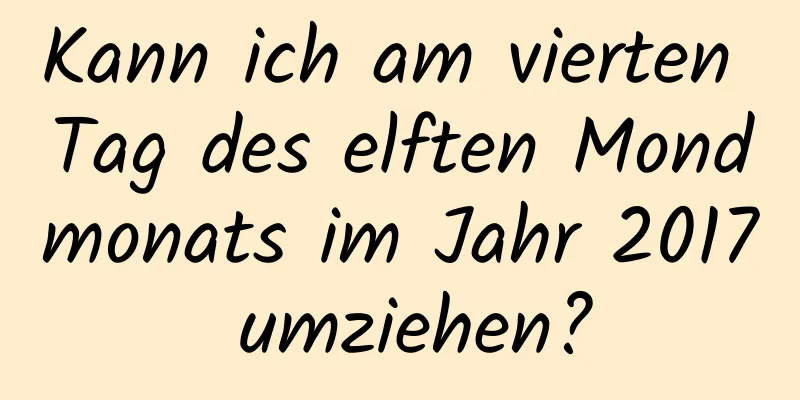 Kann ich am vierten Tag des elften Mondmonats im Jahr 2017 umziehen?