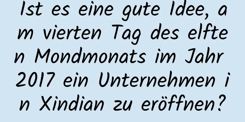 Ist es eine gute Idee, am vierten Tag des elften Mondmonats im Jahr 2017 ein Unternehmen in Xindian zu eröffnen?