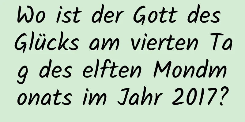 Wo ist der Gott des Glücks am vierten Tag des elften Mondmonats im Jahr 2017?