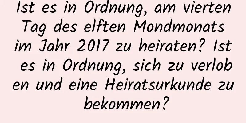 Ist es in Ordnung, am vierten Tag des elften Mondmonats im Jahr 2017 zu heiraten? Ist es in Ordnung, sich zu verloben und eine Heiratsurkunde zu bekommen?