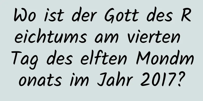 Wo ist der Gott des Reichtums am vierten Tag des elften Mondmonats im Jahr 2017?