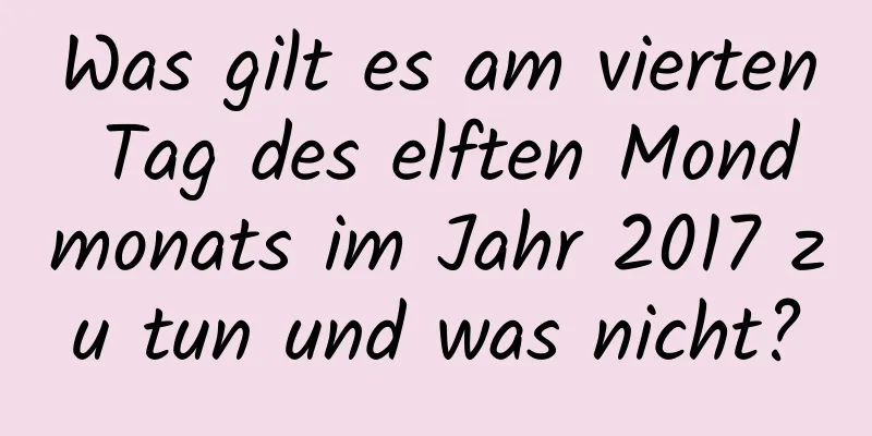 Was gilt es am vierten Tag des elften Mondmonats im Jahr 2017 zu tun und was nicht?