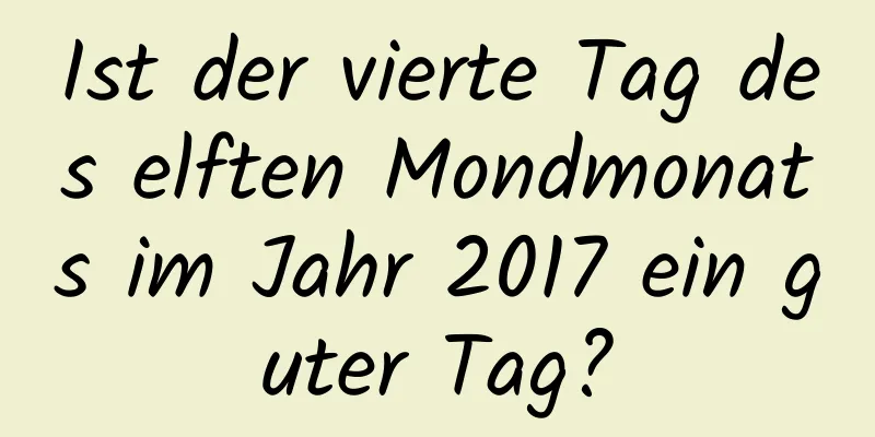 Ist der vierte Tag des elften Mondmonats im Jahr 2017 ein guter Tag?