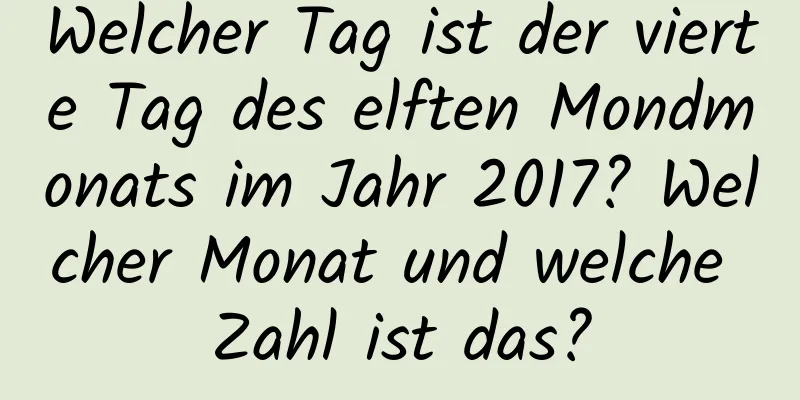 Welcher Tag ist der vierte Tag des elften Mondmonats im Jahr 2017? Welcher Monat und welche Zahl ist das?