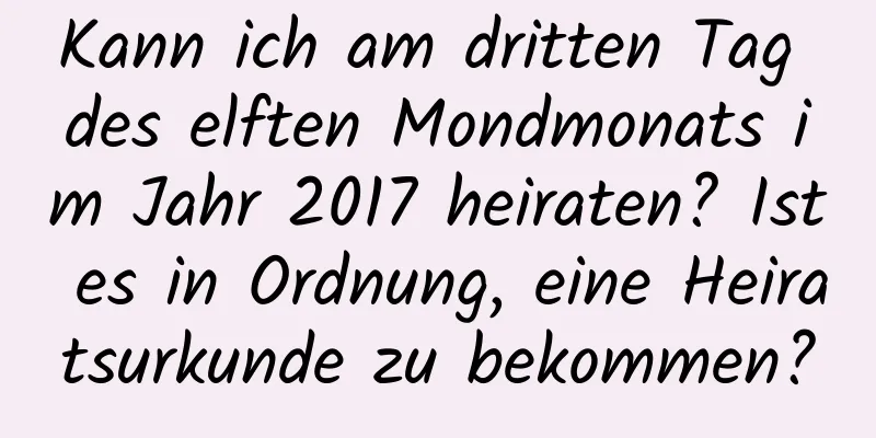 Kann ich am dritten Tag des elften Mondmonats im Jahr 2017 heiraten? Ist es in Ordnung, eine Heiratsurkunde zu bekommen?