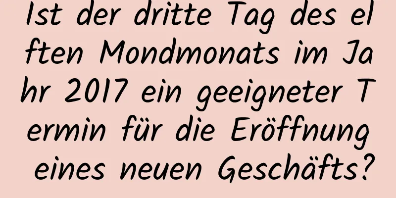 Ist der dritte Tag des elften Mondmonats im Jahr 2017 ein geeigneter Termin für die Eröffnung eines neuen Geschäfts?