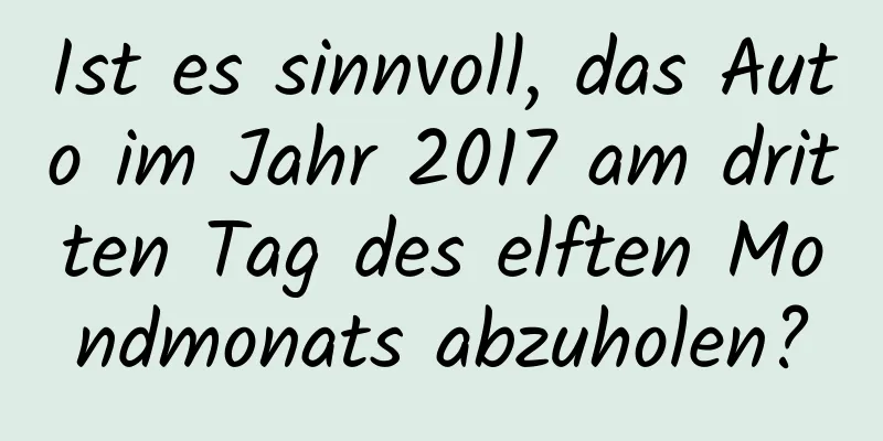 Ist es sinnvoll, das Auto im Jahr 2017 am dritten Tag des elften Mondmonats abzuholen?