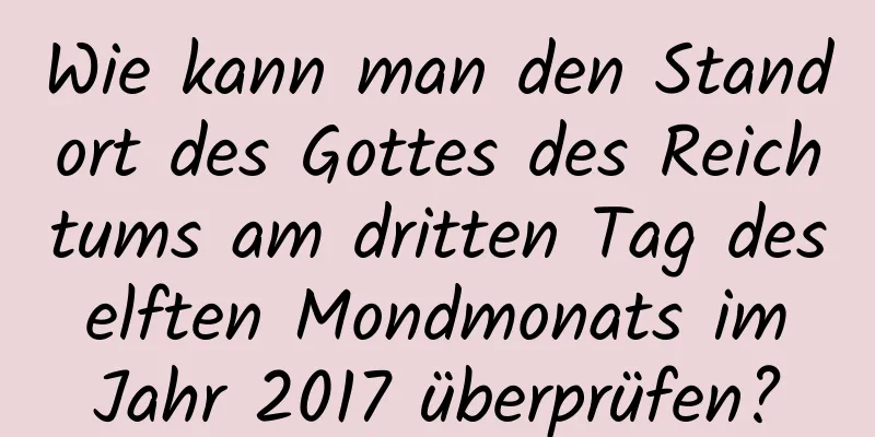 Wie kann man den Standort des Gottes des Reichtums am dritten Tag des elften Mondmonats im Jahr 2017 überprüfen?