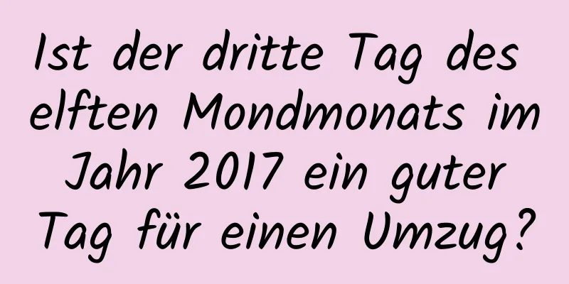 Ist der dritte Tag des elften Mondmonats im Jahr 2017 ein guter Tag für einen Umzug?