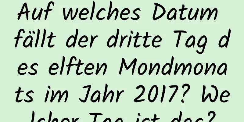 Auf welches Datum fällt der dritte Tag des elften Mondmonats im Jahr 2017? Welcher Tag ist das?