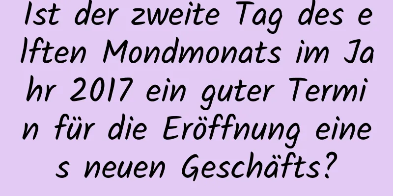 Ist der zweite Tag des elften Mondmonats im Jahr 2017 ein guter Termin für die Eröffnung eines neuen Geschäfts?