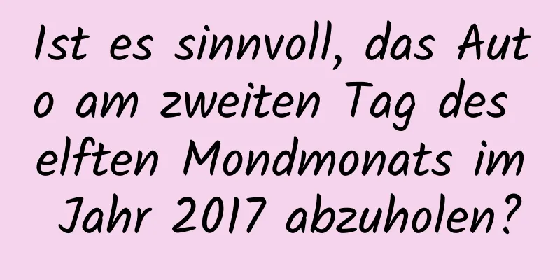 Ist es sinnvoll, das Auto am zweiten Tag des elften Mondmonats im Jahr 2017 abzuholen?