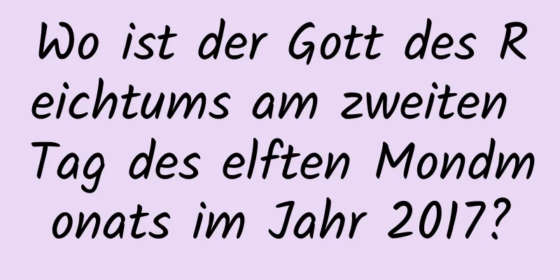 Wo ist der Gott des Reichtums am zweiten Tag des elften Mondmonats im Jahr 2017?