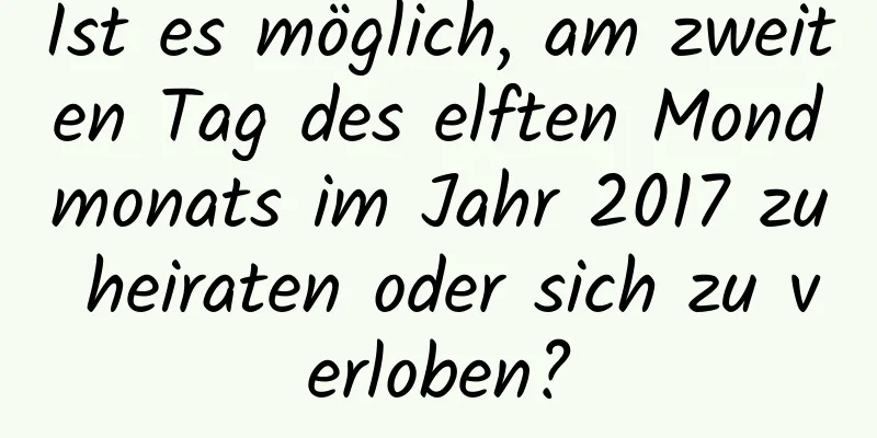 Ist es möglich, am zweiten Tag des elften Mondmonats im Jahr 2017 zu heiraten oder sich zu verloben?