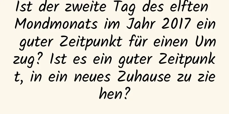 Ist der zweite Tag des elften Mondmonats im Jahr 2017 ein guter Zeitpunkt für einen Umzug? Ist es ein guter Zeitpunkt, in ein neues Zuhause zu ziehen?