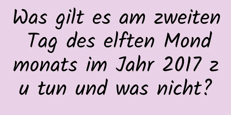 Was gilt es am zweiten Tag des elften Mondmonats im Jahr 2017 zu tun und was nicht?