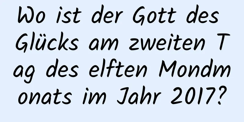 Wo ist der Gott des Glücks am zweiten Tag des elften Mondmonats im Jahr 2017?