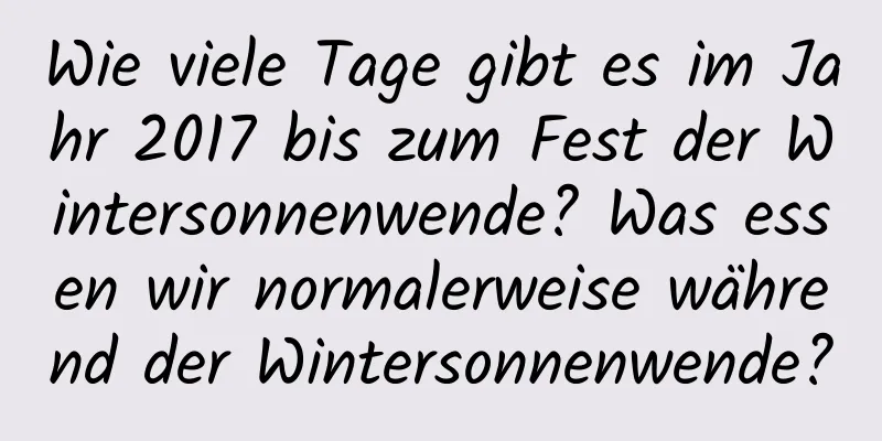 Wie viele Tage gibt es im Jahr 2017 bis zum Fest der Wintersonnenwende? Was essen wir normalerweise während der Wintersonnenwende?