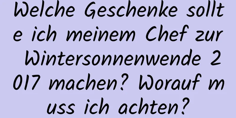 Welche Geschenke sollte ich meinem Chef zur Wintersonnenwende 2017 machen? Worauf muss ich achten?