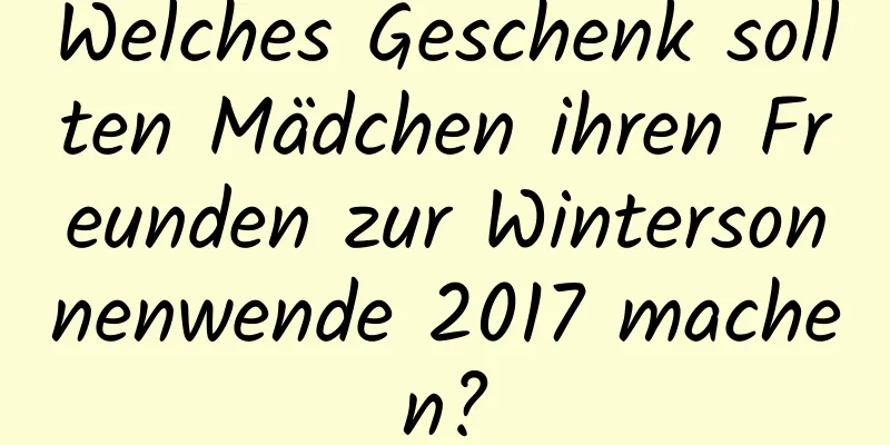 Welches Geschenk sollten Mädchen ihren Freunden zur Wintersonnenwende 2017 machen?