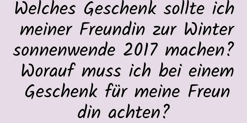 Welches Geschenk sollte ich meiner Freundin zur Wintersonnenwende 2017 machen? Worauf muss ich bei einem Geschenk für meine Freundin achten?