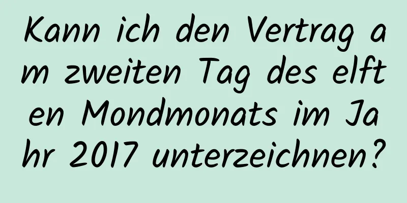 Kann ich den Vertrag am zweiten Tag des elften Mondmonats im Jahr 2017 unterzeichnen?