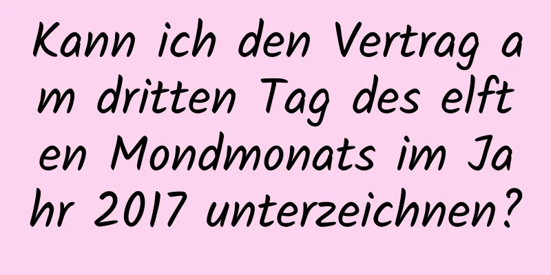 Kann ich den Vertrag am dritten Tag des elften Mondmonats im Jahr 2017 unterzeichnen?