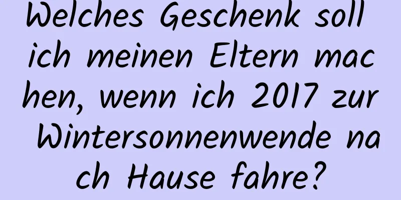 Welches Geschenk soll ich meinen Eltern machen, wenn ich 2017 zur Wintersonnenwende nach Hause fahre?