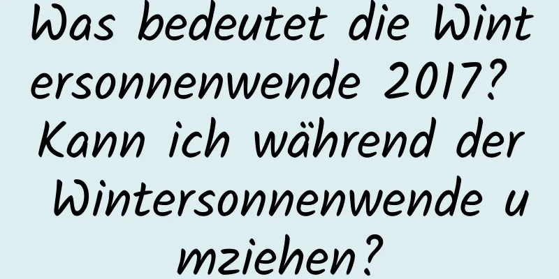 Was bedeutet die Wintersonnenwende 2017? Kann ich während der Wintersonnenwende umziehen?