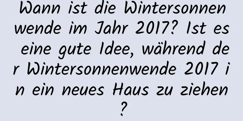 Wann ist die Wintersonnenwende im Jahr 2017? Ist es eine gute Idee, während der Wintersonnenwende 2017 in ein neues Haus zu ziehen?