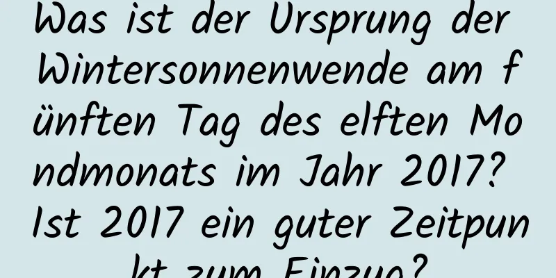 Was ist der Ursprung der Wintersonnenwende am fünften Tag des elften Mondmonats im Jahr 2017? Ist 2017 ein guter Zeitpunkt zum Einzug?