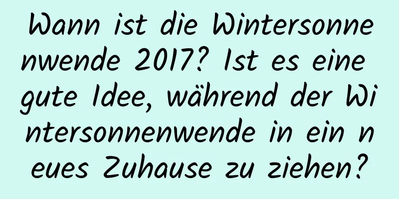 Wann ist die Wintersonnenwende 2017? Ist es eine gute Idee, während der Wintersonnenwende in ein neues Zuhause zu ziehen?