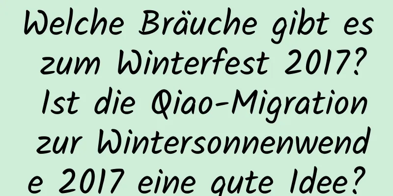 Welche Bräuche gibt es zum Winterfest 2017? Ist die Qiao-Migration zur Wintersonnenwende 2017 eine gute Idee?