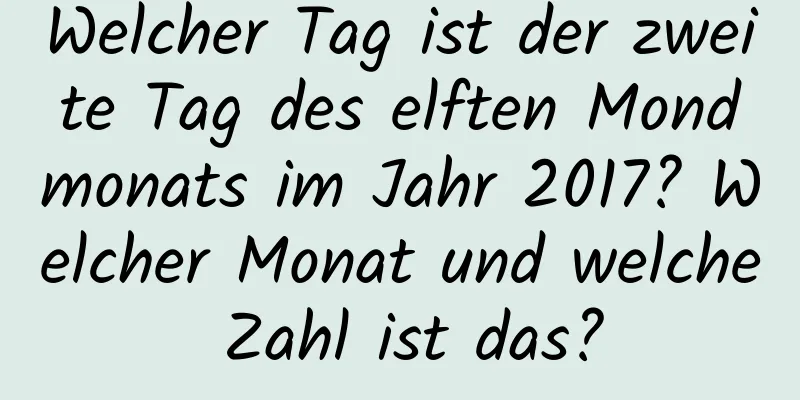 Welcher Tag ist der zweite Tag des elften Mondmonats im Jahr 2017? Welcher Monat und welche Zahl ist das?